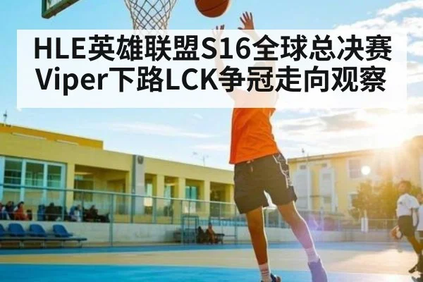 HLE英雄联盟S16全球总决赛Viper下路LCK争冠走向观察